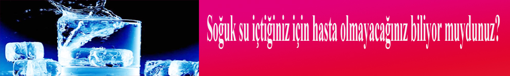 Soğuk su içtiğiniz için hasta olmayacağınız biliyor muydunuz?